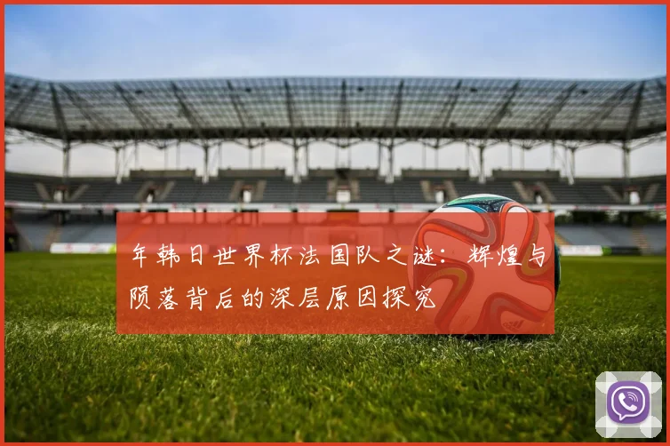 年韩日世界杯法国队之谜：辉煌与陨落背后的深层原因探究
