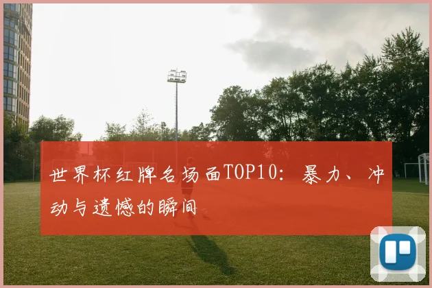 世界杯红牌名场面TOP10：暴力、冲动与遗憾的瞬间