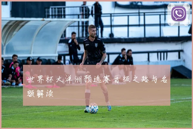 世界杯大洋洲预选赛晋级之路与名额解读