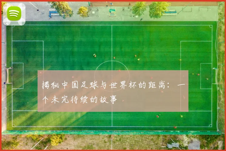 揭秘中国足球与世界杯的距离：一个未完待续的故事
